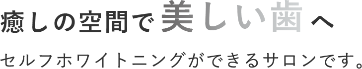 癒しの空間で美しい歯へ セルフホワイトニングができるサロンです。