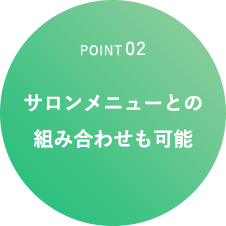 POINT02 サロンメニューとの組み合わせも可能